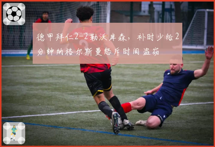 德甲拜仁2-2勒沃库森，补时少给2分钟纳格尔斯曼怒斥时间盗窃
