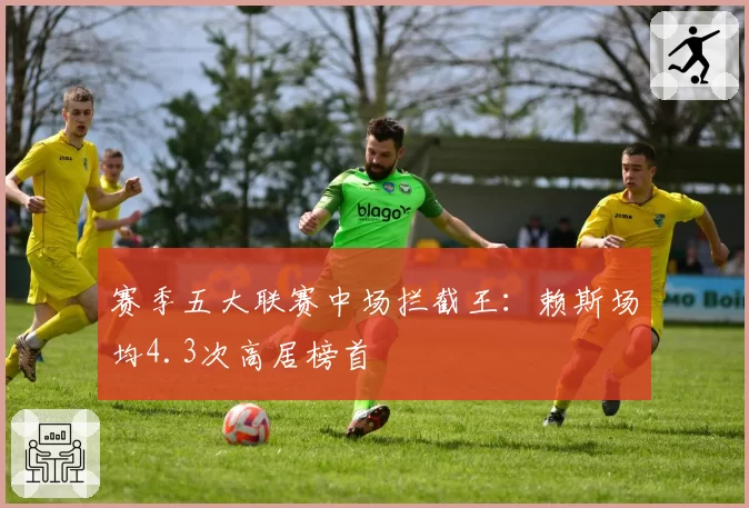 赛季五大联赛中场拦截王：赖斯场均4.3次高居榜首