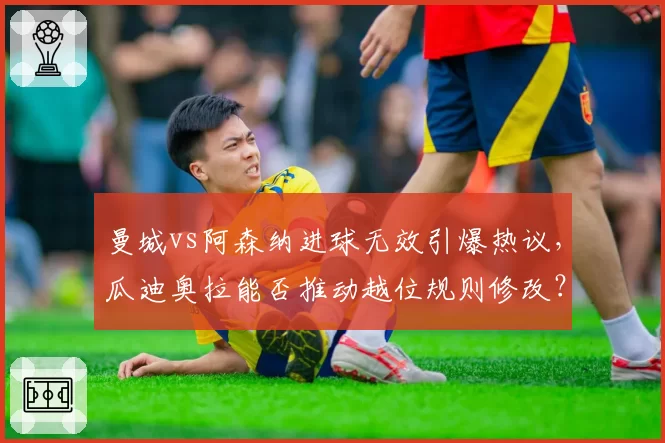 曼城vs阿森纳进球无效引爆热议，瓜迪奥拉能否推动越位规则修改？