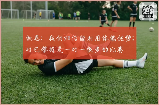 凯恩:我们相信能利用体能优势;对巴黎将是一对一很多的比赛