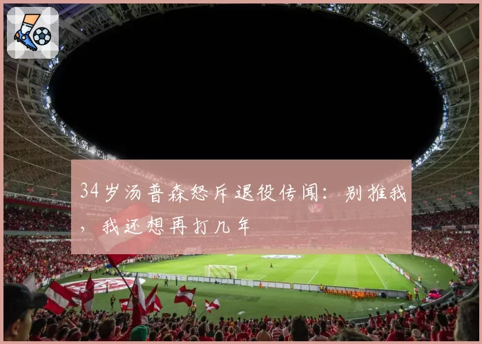 34岁汤普森怒斥退役传闻:别推我,我还想再打几年