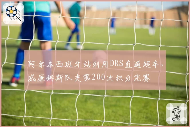 阿尔本西班牙站利用DRS直道超车，威廉姆斯队史第200次积分完赛