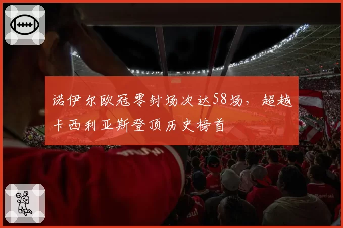 诺伊尔欧冠零封场次达58场，超越卡西利亚斯登顶历史榜首
