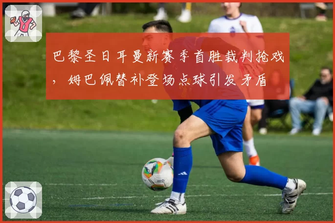 巴黎圣日耳曼新赛季首胜裁判抢戏，姆巴佩替补登场点球引发矛盾