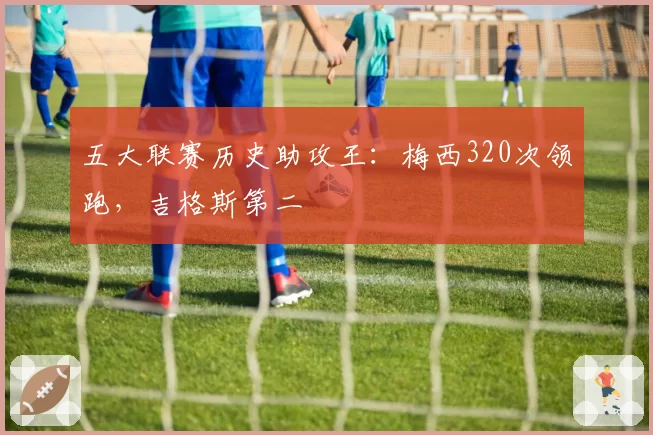 五大联赛历史助攻王：梅西320次领跑，吉格斯第二