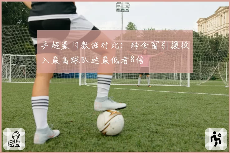 乒超豪门数据对比：转会窗引援投入最高球队达最低者8倍