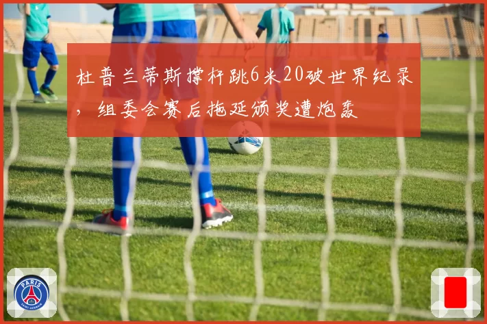杜普兰蒂斯撑杆跳6米20破世界纪录，组委会赛后拖延颁奖遭炮轰