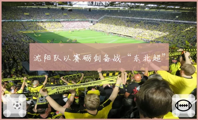 沈阳队以赛砺剑备战“东北超”