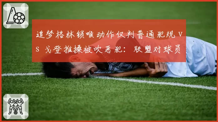 追梦格林锁喉动作仅判普通犯规 vs 戈登推搡被吹恶犯：联盟对球员保护标准引群嘲