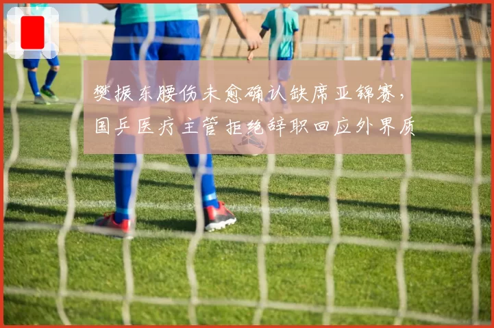 樊振东腰伤未愈确认缺席亚锦赛,国乒医疗主管拒绝辞职回应外界质疑
