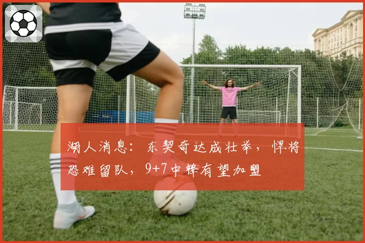 湖人消息：东契奇达成壮举，悍将恐难留队，9+7中锋有望加盟