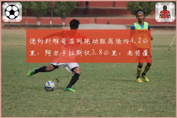德约科维奇温网跑动距离场均4.2公里，阿尔卡拉斯仅3.8公里，老将覆盖面积反超新星