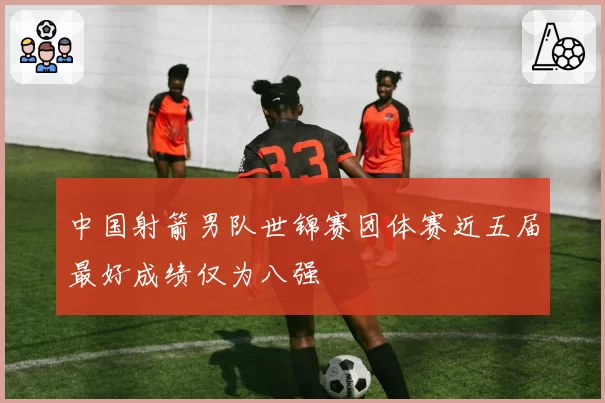 中国射箭男队世锦赛团体赛近五届最好成绩仅为八强