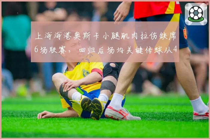 上海海港奥斯卡小腿肌肉拉伤缺席6场联赛，回归后场均关键传球从4.2次降至2.8次
