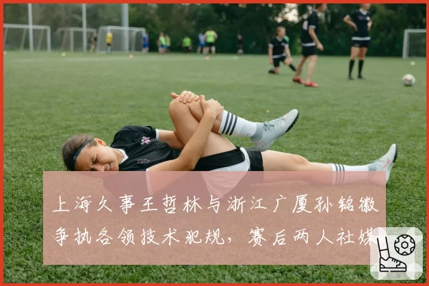 上海久事王哲林与浙江广厦孙铭徽争执各领技术犯规，赛后两人社媒互怼
