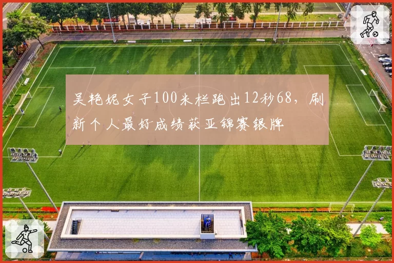 吴艳妮女子100米栏跑出12秒68，刷新个人最好成绩获亚锦赛银牌