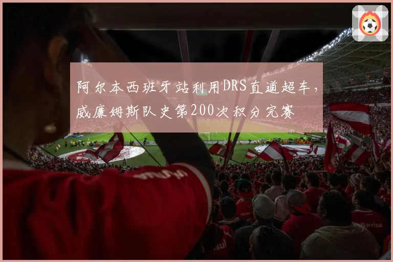 阿尔本西班牙站利用DRS直道超车，威廉姆斯队史第200次积分完赛