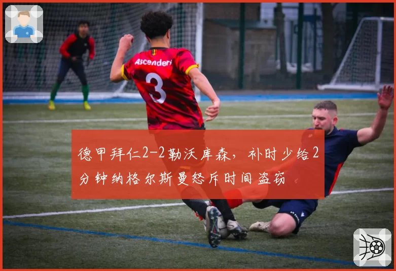 德甲拜仁2-2勒沃库森，补时少给2分钟纳格尔斯曼怒斥时间盗窃