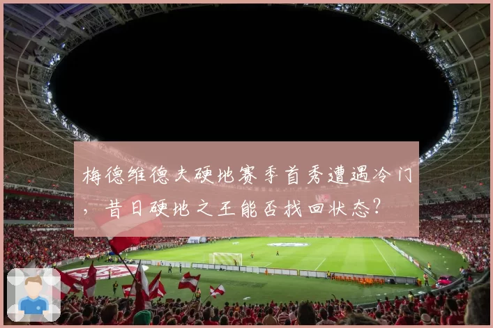 梅德维德夫硬地赛季首秀遭遇冷门，昔日硬地之王能否找回状态？