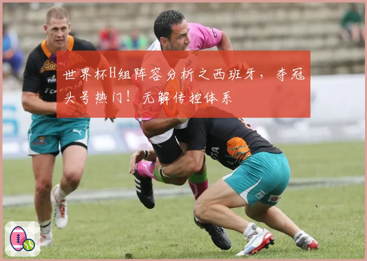 世界杯H组阵容分析之西班牙,夺冠头号热门!无解传控体系