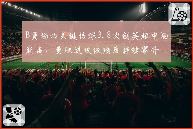 B费场均关键传球3.8次创英超中场新高，曼联进攻依赖度持续攀升