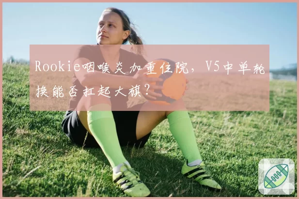Rookie咽喉炎加重住院，V5中单轮换能否扛起大旗？
