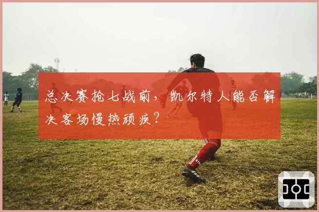 总决赛抢七战前,凯尔特人能否解决客场慢热顽疾?