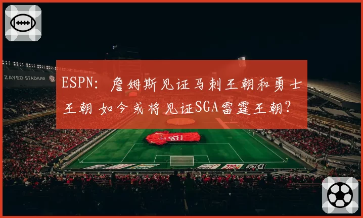 ESPN：詹姆斯见证马刺王朝和勇士王朝 如今或将见证SGA雷霆王朝？