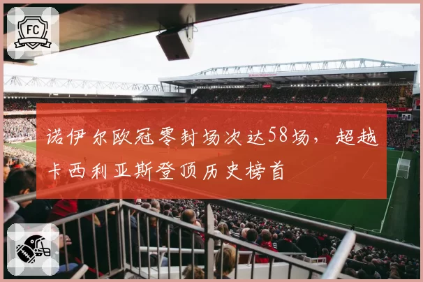 诺伊尔欧冠零封场次达58场，超越卡西利亚斯登顶历史榜首