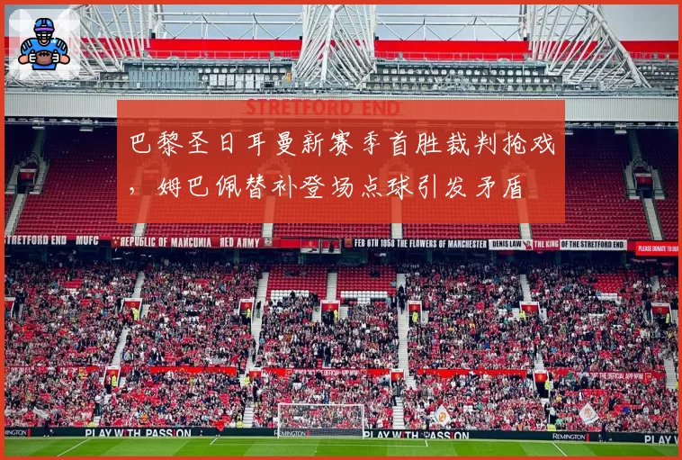 巴黎圣日耳曼新赛季首胜裁判抢戏，姆巴佩替补登场点球引发矛盾