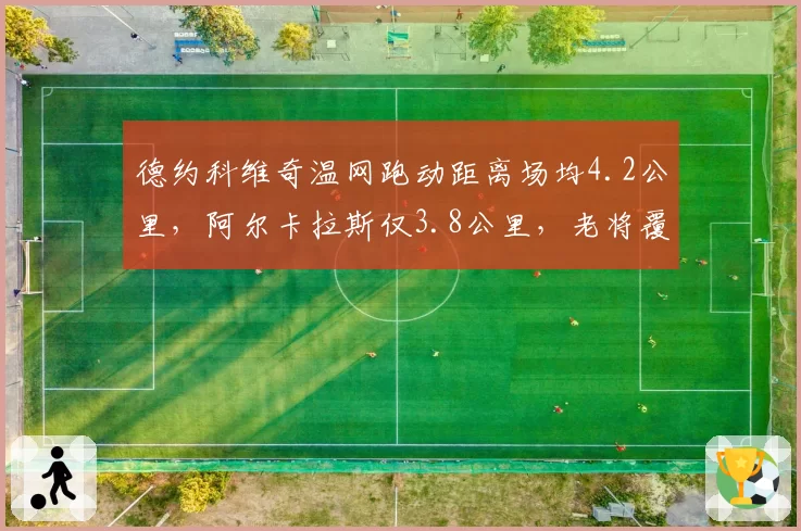 德约科维奇温网跑动距离场均4.2公里，阿尔卡拉斯仅3.8公里，老将覆盖面积反超新星