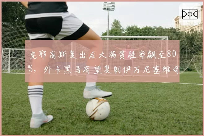 克耶高斯复出后大满贯胜率飙至80%,外卡黑马有望复制伊万尼塞维奇神迹