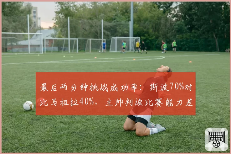 最后两分钟挑战成功率：斯波70%对比马祖拉40%，主帅判读比赛能力差距