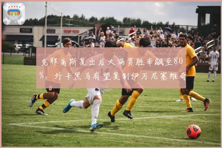 克耶高斯复出后大满贯胜率飙至80%,外卡黑马有望复制伊万尼塞维奇神迹
