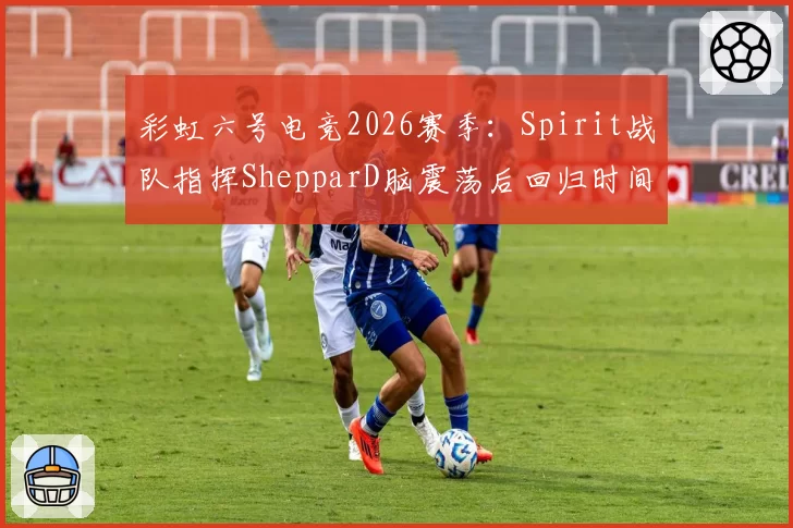 彩虹六号电竞2026赛季：Spirit战队指挥ShepparD脑震荡后回归时间未定