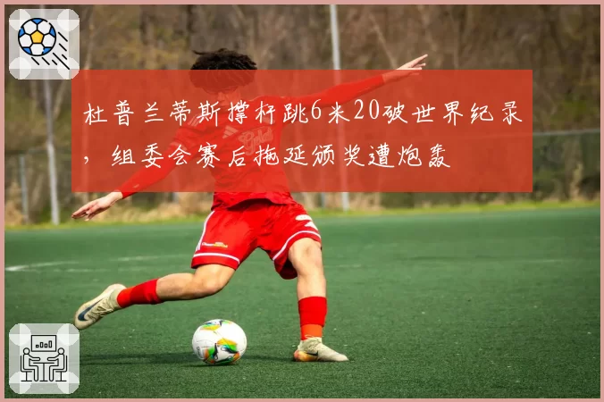 杜普兰蒂斯撑杆跳6米20破世界纪录，组委会赛后拖延颁奖遭炮轰