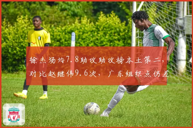 徐杰场均7.8助攻助攻榜本土第二，对比赵继伟9.6次，广东组织点仍差半档？