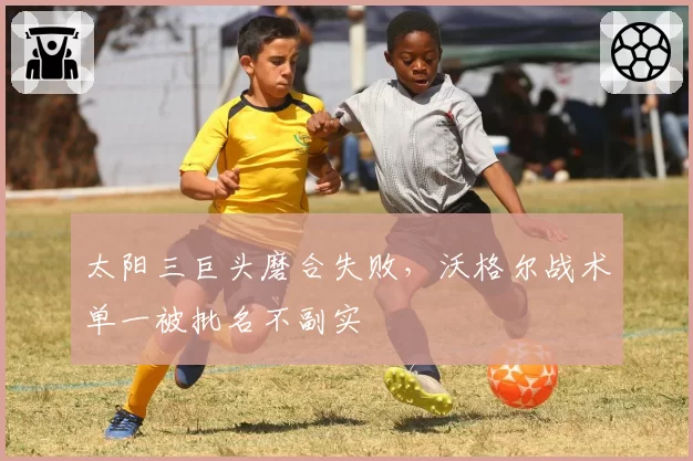 太阳三巨头磨合失败，沃格尔战术单一被批名不副实