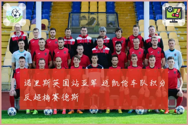 诺里斯英国站亚军 迈凯伦车队积分反超梅赛德斯