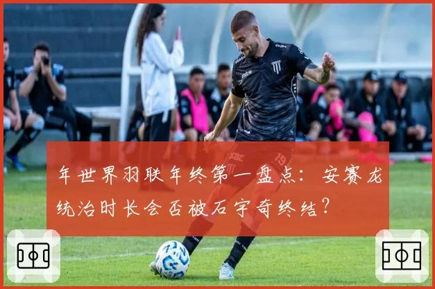 年世界羽联年终第一盘点：安赛龙统治时长会否被石宇奇终结？