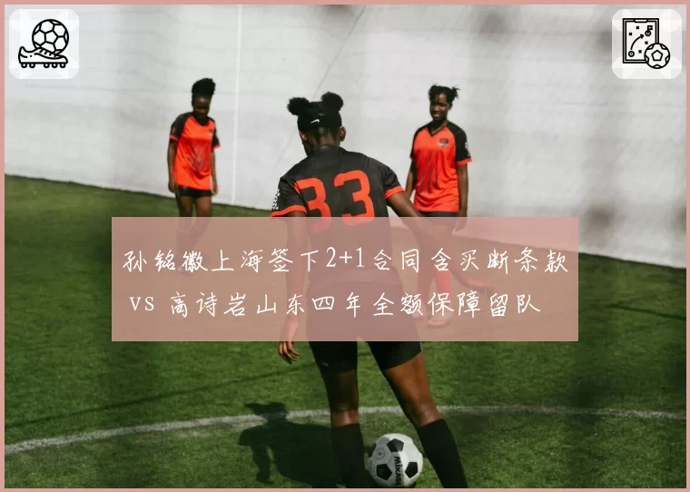 孙铭徽上海签下2+1合同含买断条款 vs 高诗岩山东四年全额保障留队,控卫市场保障级别分化