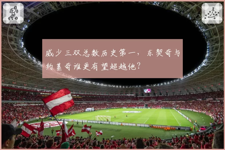 威少三双总数历史第一，东契奇与约基奇谁更有望超越他？