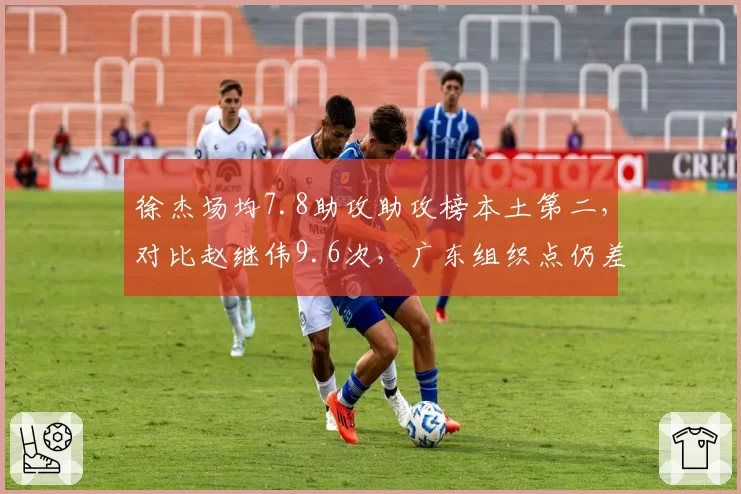 徐杰场均7.8助攻助攻榜本土第二，对比赵继伟9.6次，广东组织点仍差半档？