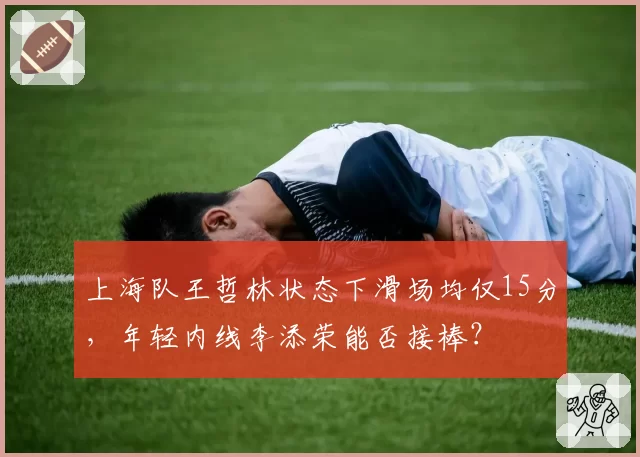 上海队王哲林状态下滑场均仅15分，年轻内线李添荣能否接棒？