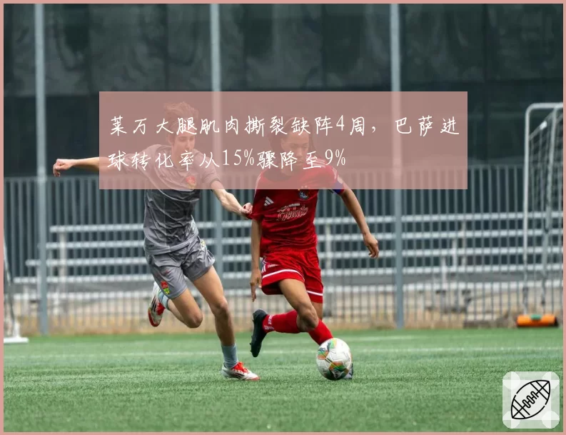 莱万大腿肌肉撕裂缺阵4周，巴萨进球转化率从15%骤降至9%