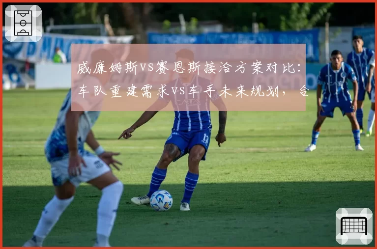 威廉姆斯vs赛恩斯接洽方案对比:车队重建需求vs车手未来规划,合作条件差异明显