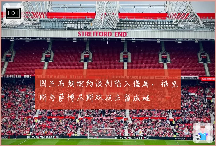 国王布朗续约谈判陷入僵局，福克斯与萨博尼斯双核去留成谜
