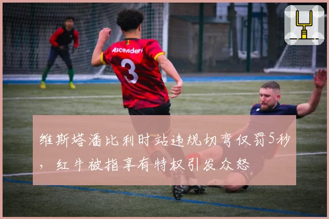 维斯塔潘比利时站违规切弯仅罚5秒，红牛被指享有特权引发众怒