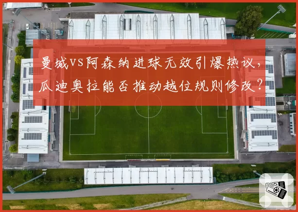 曼城vs阿森纳进球无效引爆热议，瓜迪奥拉能否推动越位规则修改？