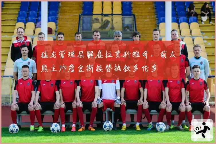猛龙管理层解雇拉贾科维奇，前灰熊主帅詹金斯接替执教多伦多